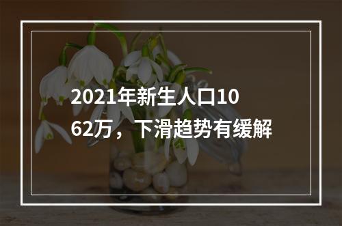 2021年新生人口1062万，下滑趋势有缓解