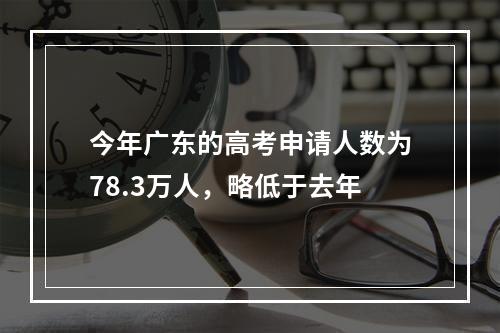 今年广东的高考申请人数为78.3万人，略低于去年