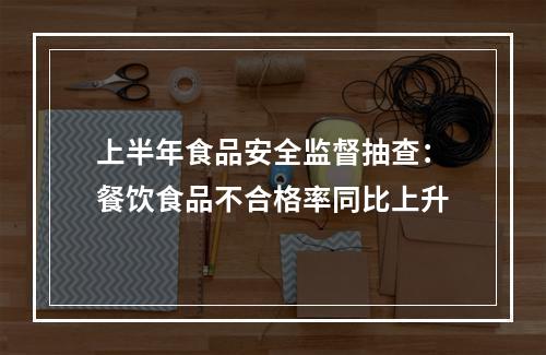 上半年食品安全监督抽查：餐饮食品不合格率同比上升