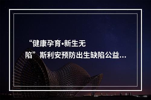 “健康孕育•新生无陷”斯利安预防出生缺陷公益捐赠活动在津举行