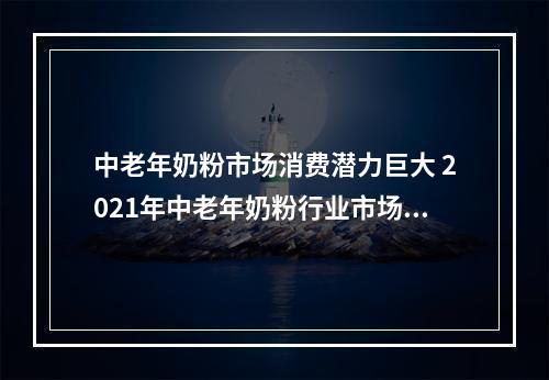 中老年奶粉市场消费潜力巨大 2021年中老年奶粉行业市场规模分析