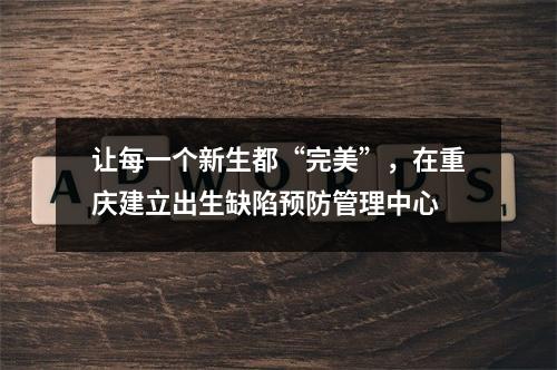 让每一个新生都“完美”，在重庆建立出生缺陷预防管理中心