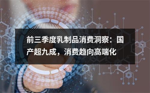 前三季度乳制品消费洞察：国产超九成，消费趋向高端化
