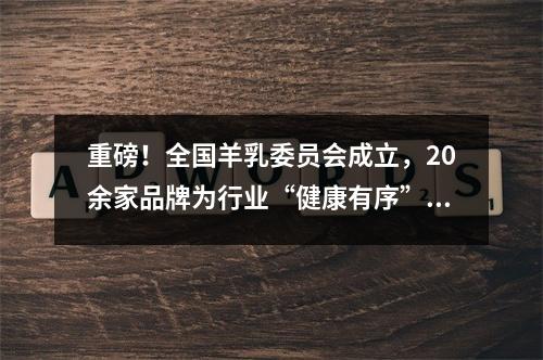 重磅！全国羊乳委员会成立，20余家品牌为行业“健康有序”助力!