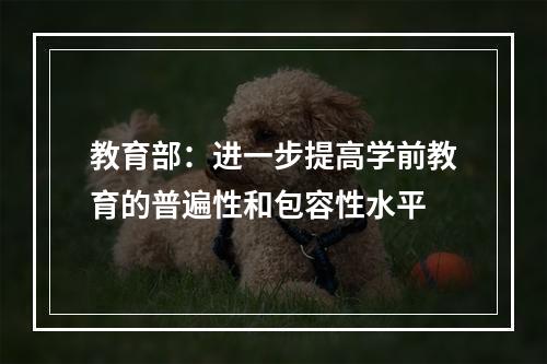 教育部：进一步提高学前教育的普遍性和包容性水平