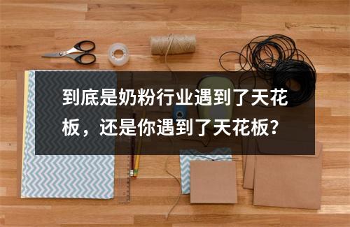 到底是奶粉行业遇到了天花板，还是你遇到了天花板？