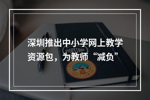深圳推出中小学网上教学资源包，为教师“减负”