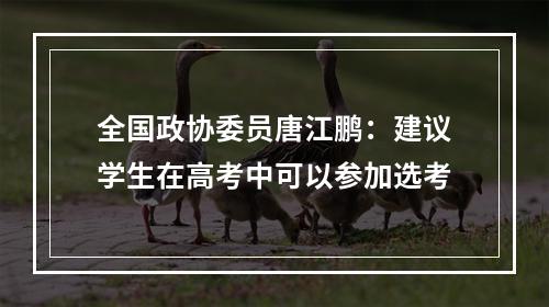 全国政协委员唐江鹏：建议学生在高考中可以参加选考