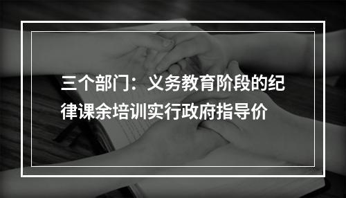 三个部门：义务教育阶段的纪律课余培训实行政府指导价