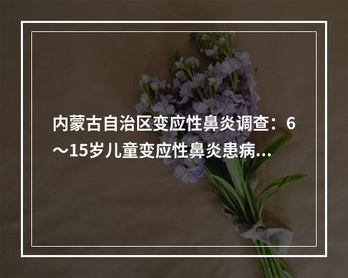 内蒙古自治区变应性鼻炎调查：6～15岁儿童变应性鼻炎患病率最高