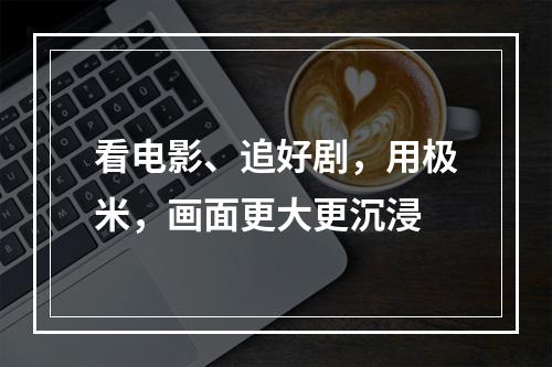 看电影、追好剧，用极米，画面更大更沉浸