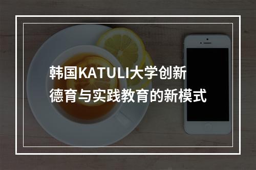 韩国KATULI大学创新德育与实践教育的新模式