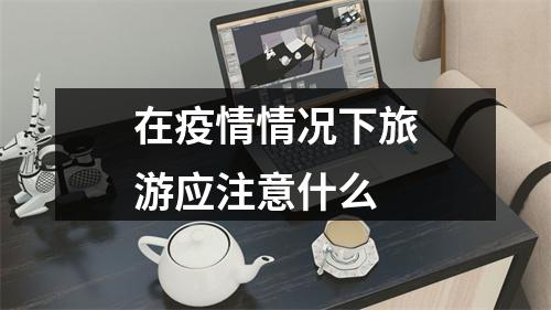 在疫情情况下旅游应注意什么