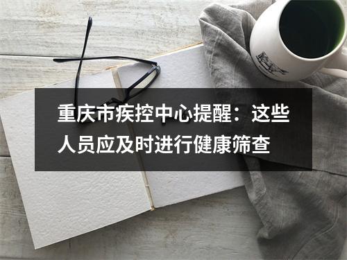 重庆市疾控中心提醒：这些人员应及时进行健康筛查