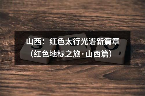 山西：红色太行光谱新篇章（红色地标之旅·山西篇）