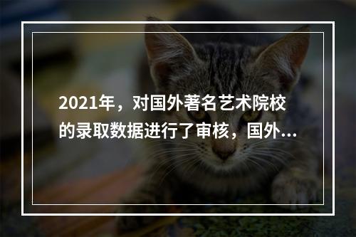 2021年，对国外著名艺术院校的录取数据进行了审核，国外艺术留学市场强劲增长