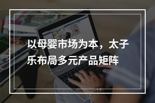 以母婴市场为本，太子乐布局多元产品矩阵