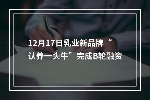 12月17日乳业新品牌“认养一头牛”完成B轮融资