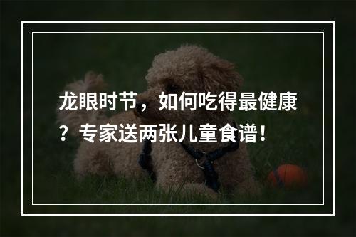 龙眼时节，如何吃得最健康？专家送两张儿童食谱！