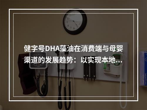 健字号DHA藻油在消费端与母婴渠道的发展趋势：以实现本地化*需求为导向