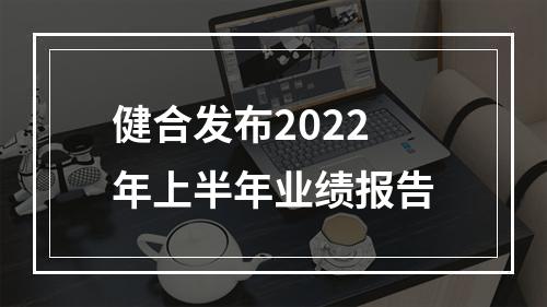 健合发布2022年上半年业绩报告