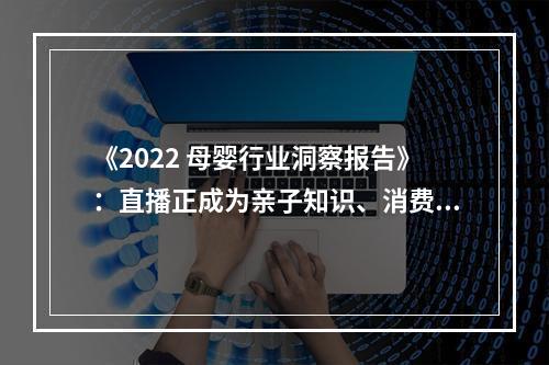 《2022 母婴行业洞察报告》：直播正成为亲子知识、消费、购物重要途径