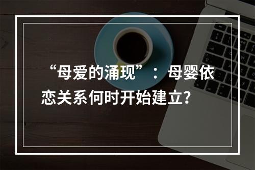 “母爱的涌现”：母婴依恋关系何时开始建立？