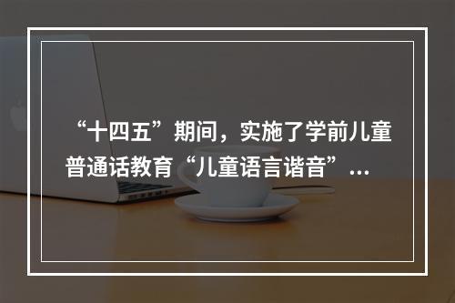 “十四五”期间，实施了学前儿童普通话教育“儿童语言谐音”计划