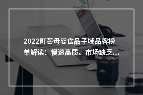 2022町芒母婴食品子域品牌榜单解读：慢速高质、市场缺乏唯一性