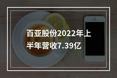 百亚股份2022年上半年营收7.39亿