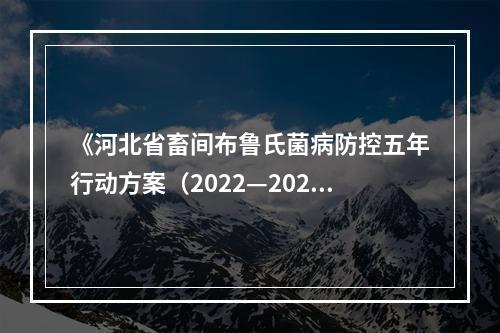 《河北省畜间布鲁氏菌病防控五年行动方案（2022—2026年）》印发