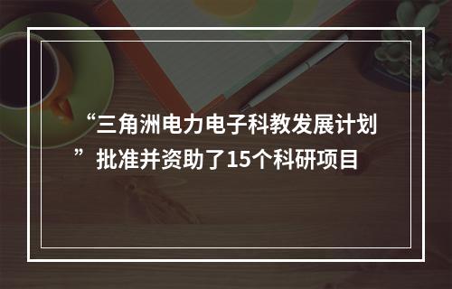 “三角洲电力电子科教发展计划”批准并资助了15个科研项目