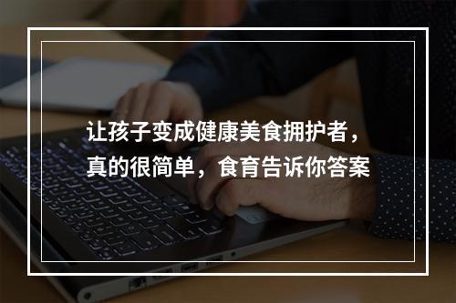 让孩子变成健康美食拥护者，真的很简单，食育告诉你答案