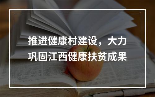 推进健康村建设，大力巩固江西健康扶贫成果