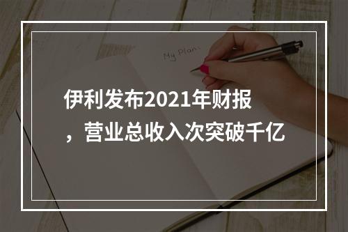 伊利发布2021年财报，营业总收入次突破千亿