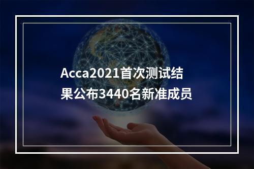 Acca2021首次测试结果公布3440名新准成员