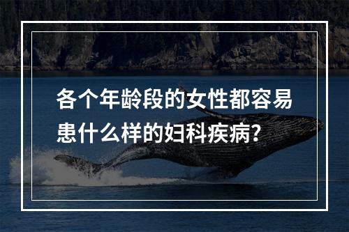 各个年龄段的女性都容易患什么样的妇科疾病？