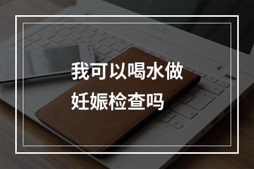 我可以喝水做妊娠检查吗