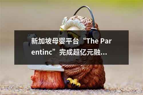 新加坡母婴平台“The Parentinc”完成超亿元融资，主打育儿论坛和D2C母婴品牌
