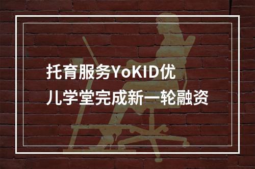 托育服务YoKID优儿学堂完成新一轮融资