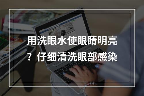 用洗眼水使眼睛明亮？仔细清洗眼部感染