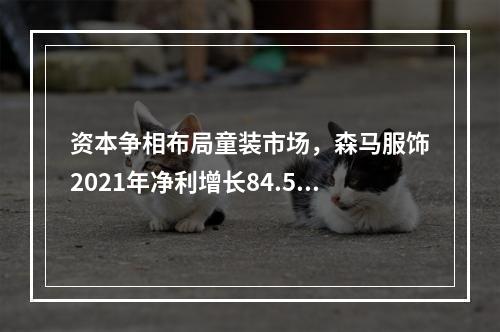 资本争相布局童装市场，森马服饰2021年净利增长84.5%