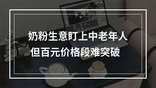 奶粉生意盯上中老年人 但百元价格段难突破