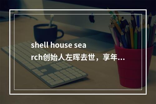 shell house search创始人左晖去世，享年50岁