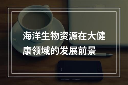 海洋生物资源在大健康领域的发展前景