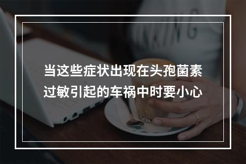 当这些症状出现在头孢菌素过敏引起的车祸中时要小心