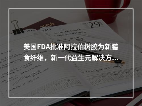 美国FDA批准阿拉伯树胶为新膳食纤维，新一代益生元解决方案