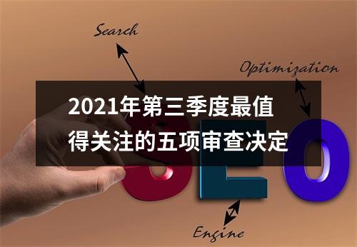 2021年第三季度最值得关注的五项审查决定