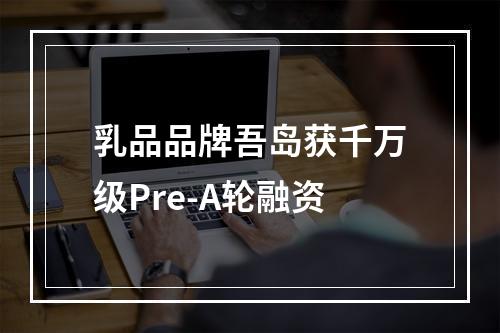 乳品品牌吾岛获千万级Pre-A轮融资