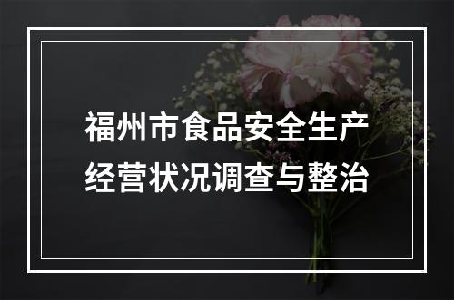福州市食品安全生产经营状况调查与整治
